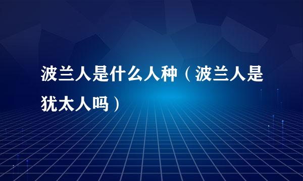 波兰人是什么人种（波兰人是犹太人吗）