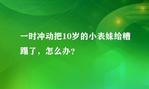 一时冲动把10岁的小表妹给糟蹋了，怎么办？