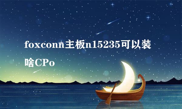 foxconn主板n15235可以装啥CPo