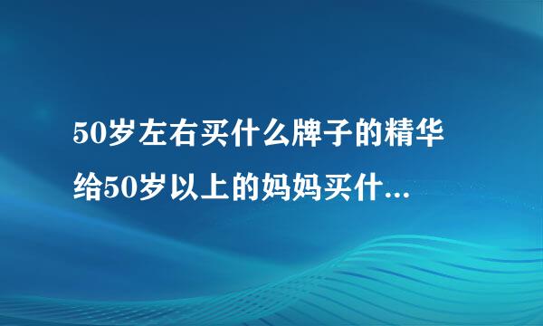 50岁左右买什么牌子的精华 给50岁以上的妈妈买什么精华好