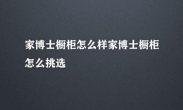 家博士橱柜怎么样家博士橱柜怎么挑选