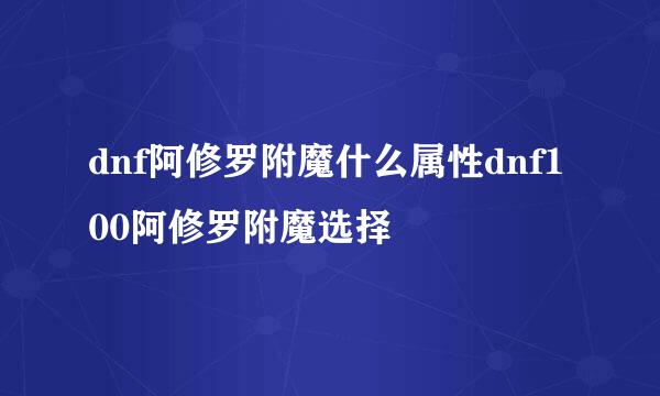 dnf阿修罗附魔什么属性dnf100阿修罗附魔选择