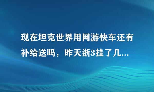 现在坦克世界用网游快车还有补给送吗，昨天浙3挂了几个小时，打了很多把今天都没有补给看见啊