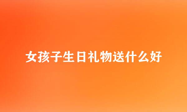 女孩子生日礼物送什么好