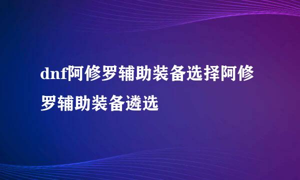 dnf阿修罗辅助装备选择阿修罗辅助装备遴选