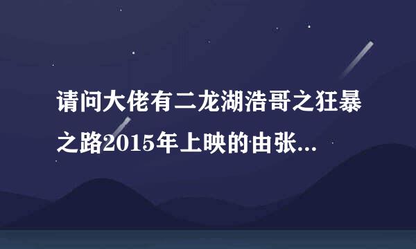 请问大佬有二龙湖浩哥之狂暴之路2015年上映的由张浩主演的百度网盘资源吗