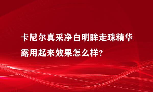 卡尼尔真采净白明眸走珠精华露用起来效果怎么样？