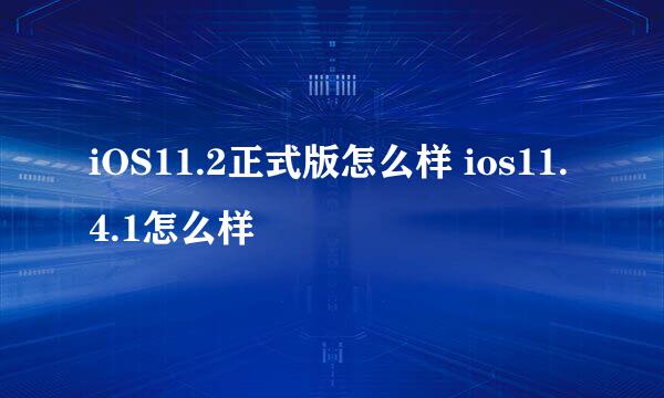 iOS11.2正式版怎么样 ios11.4.1怎么样