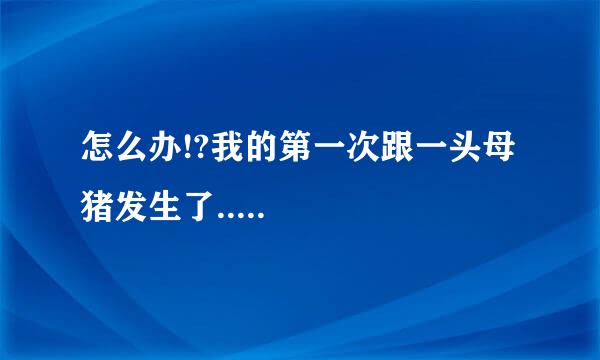 怎么办!?我的第一次跟一头母猪发生了.....