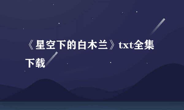 《星空下的白木兰》txt全集下载