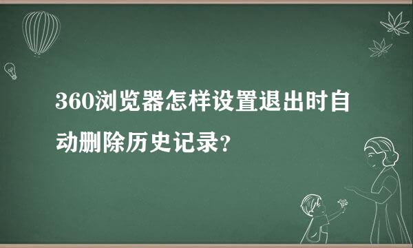 360浏览器怎样设置退出时自动删除历史记录？