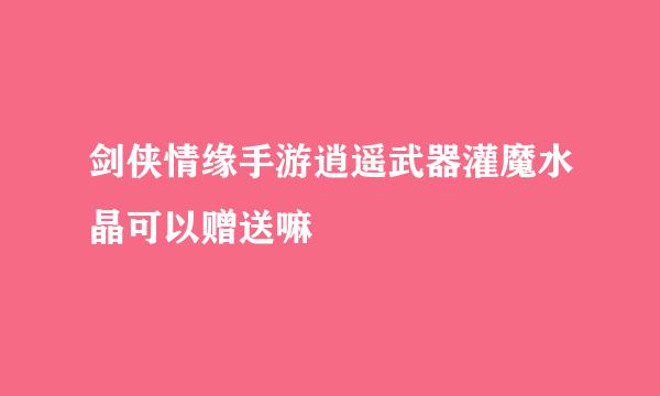 剑侠情缘手游逍遥武器灌魔水晶可以赠送嘛