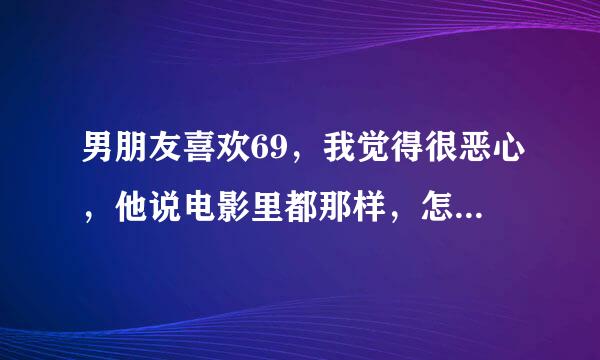 男朋友喜欢69，我觉得很恶心，他说电影里都那样，怎么劝说他不要学那些不好的？