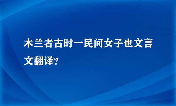 木兰者古时一民间女子也文言文翻译？