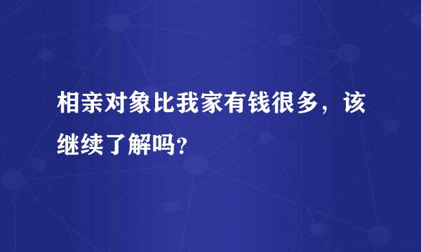 相亲对象比我家有钱很多，该继续了解吗？