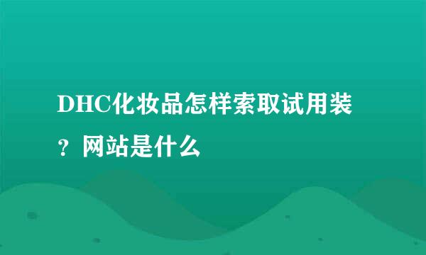 DHC化妆品怎样索取试用装？网站是什么