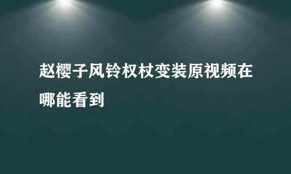 赵樱子风铃权杖变装原视频在哪能看到