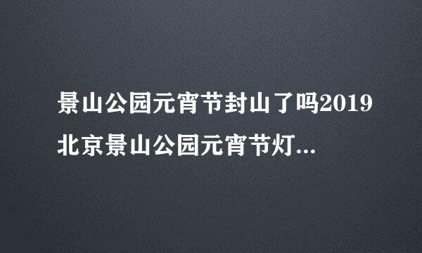 景山公园元宵节封山了吗2019北京景山公园元宵节灯会时间+地点