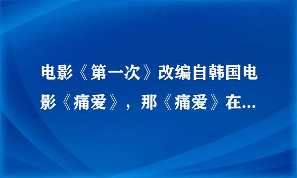 电影《第一次》改编自韩国电影《痛爱》，那《痛爱》在哪可以看到？？？