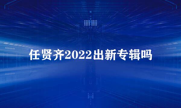 任贤齐2022出新专辑吗