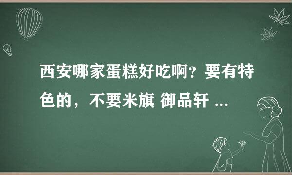 西安哪家蛋糕好吃啊？要有特色的，不要米旗 御品轩 好利来，吃太多了。。。