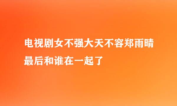 电视剧女不强大天不容郑雨晴最后和谁在一起了