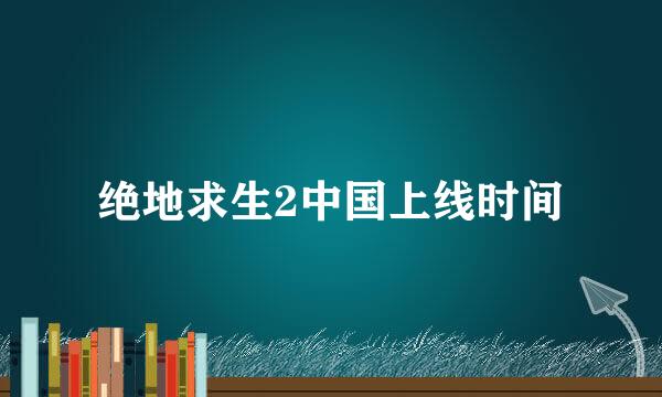 绝地求生2中国上线时间