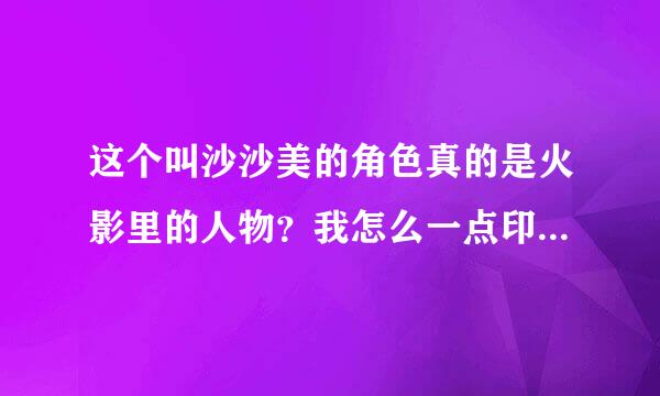 这个叫沙沙美的角色真的是火影里的人物？我怎么一点印象都没有？她是哪集出场的？具体干什么的？