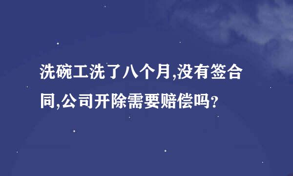 洗碗工洗了八个月,没有签合同,公司开除需要赔偿吗？