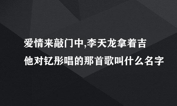 爱情来敲门中,李天龙拿着吉他对钇彤唱的那首歌叫什么名字