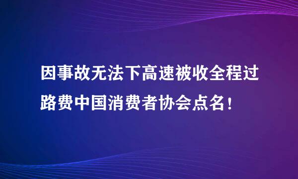 因事故无法下高速被收全程过路费中国消费者协会点名！