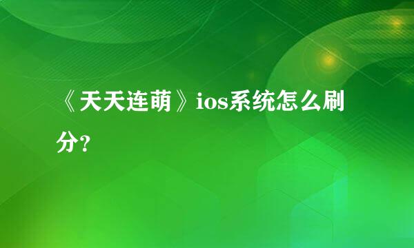 《天天连萌》ios系统怎么刷分？