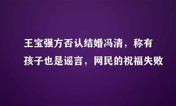 王宝强方否认结婚冯清，称有孩子也是谣言，网民的祝福失败