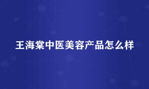 王海棠中医美容产品怎么样