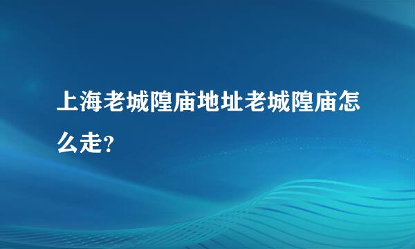 上海老城隍庙地址老城隍庙怎么走？