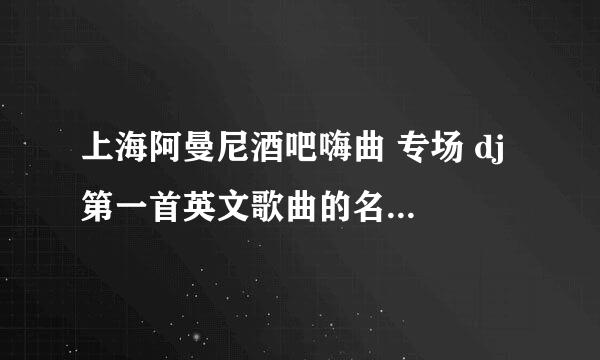 上海阿曼尼酒吧嗨曲 专场 dj 第一首英文歌曲的名字是什么啊?