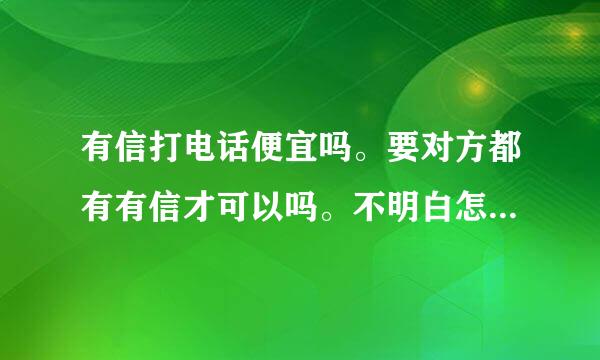 有信打电话便宜吗。要对方都有有信才可以吗。不明白怎么回事啊。能用吗