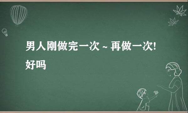 男人刚做完一次～再做一次!好吗