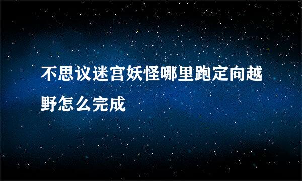 不思议迷宫妖怪哪里跑定向越野怎么完成