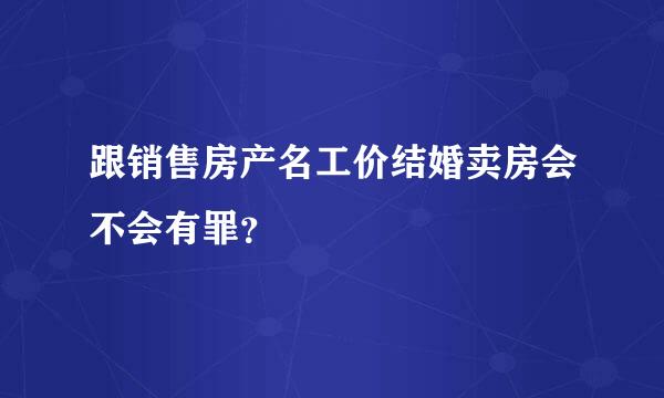 跟销售房产名工价结婚卖房会不会有罪？