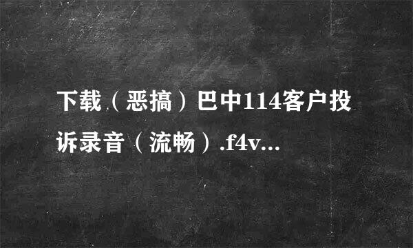 下载（恶搞）巴中114客户投诉录音（流畅）.f4v高清完整版的网址感激不尽