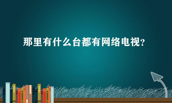 那里有什么台都有网络电视？