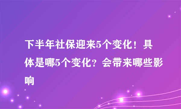 下半年社保迎来5个变化！具体是哪5个变化？会带来哪些影响