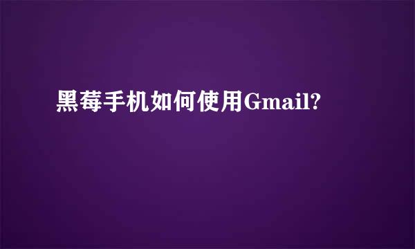 黑莓手机如何使用Gmail?