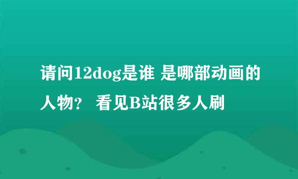 请问12dog是谁 是哪部动画的人物？ 看见B站很多人刷