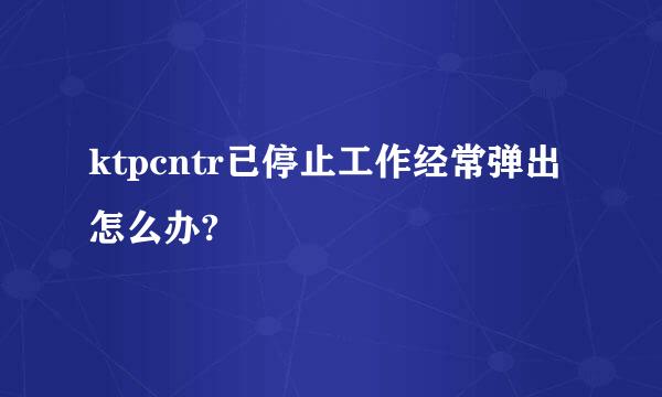 ktpcntr已停止工作经常弹出怎么办?