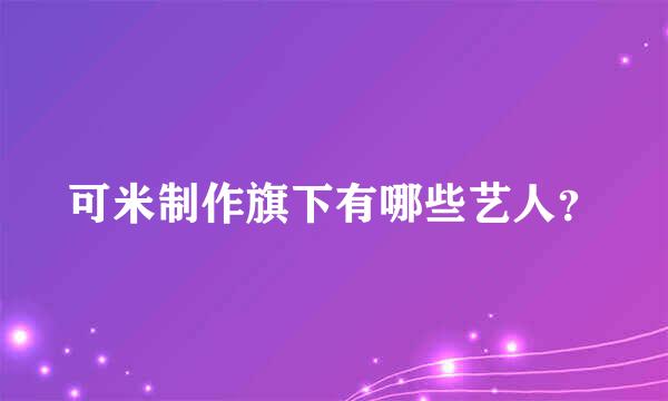 可米制作旗下有哪些艺人？