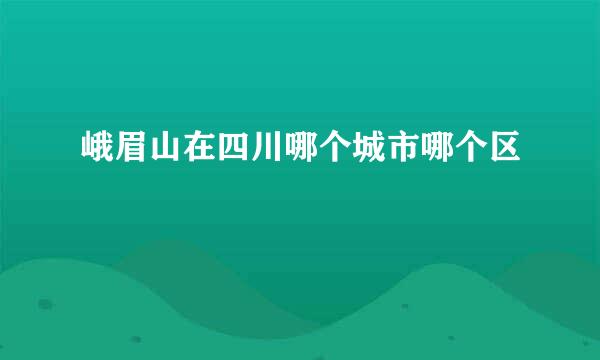 峨眉山在四川哪个城市哪个区