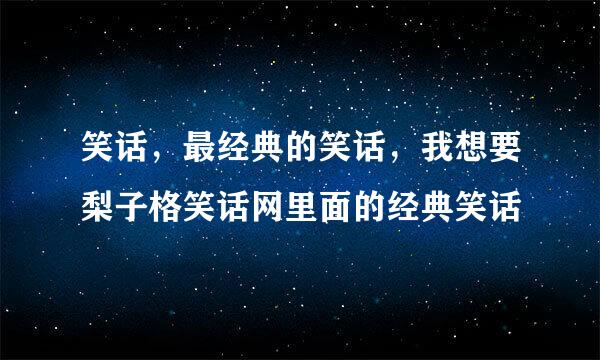 笑话，最经典的笑话，我想要梨子格笑话网里面的经典笑话