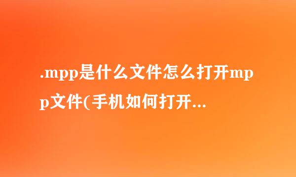 .mpp是什么文件怎么打开mpp文件(手机如何打开mpp文件？)